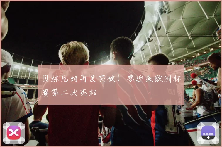 贝林厄姆再度突破！零迎来欧洲杯赛第二次亮相