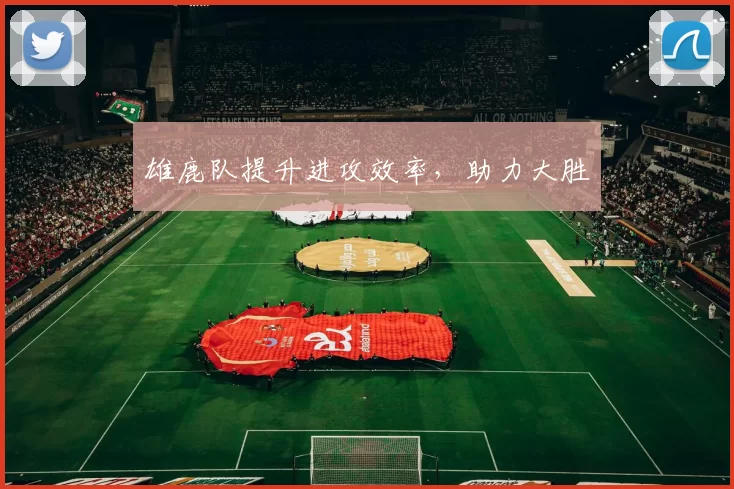 雄鹿队提升进攻效率，助力大胜