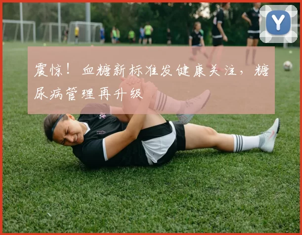 震惊！血糖新标准发健康关注，糖尿病管理再升级